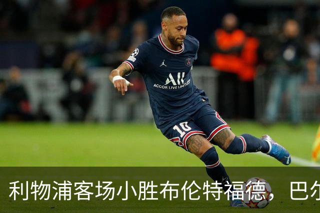 利物浦客场小胜布伦特福德，巴尔科拉表现不佳